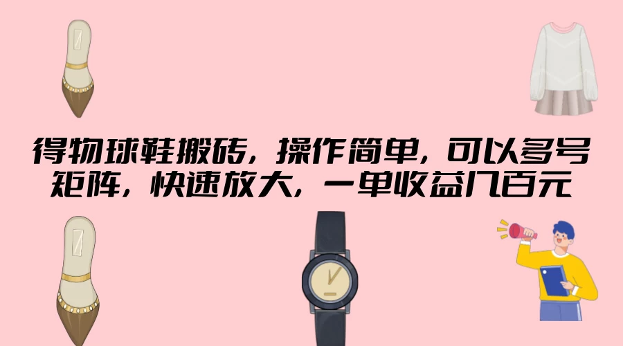得物球鞋搬砖，操作简单，可以多号矩阵，快速放大，一单收益几百元 - 项目资源网