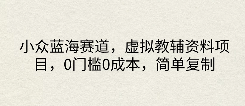 小众蓝海赛道，虚拟教辅资料项目，0门槛0成本，简单复制 - 项目资源网