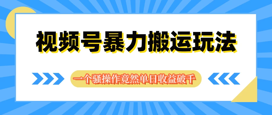 视频号暴力搬运玩法，一个骚操作竟然单日收益破千 - 项目资源网