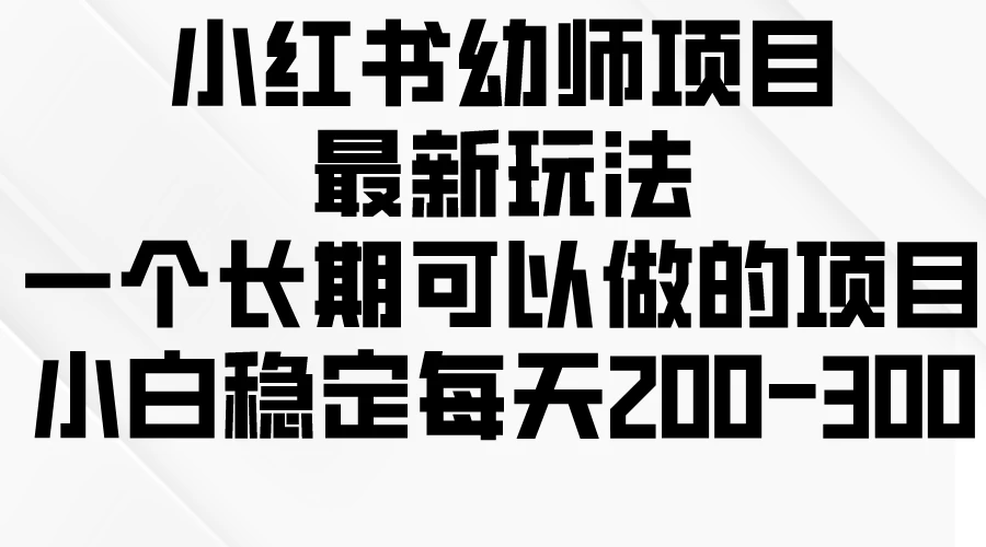 小红书幼师项目最新玩法，一个长期可以做的项目，小白稳定每天200-300 - 项目资源网