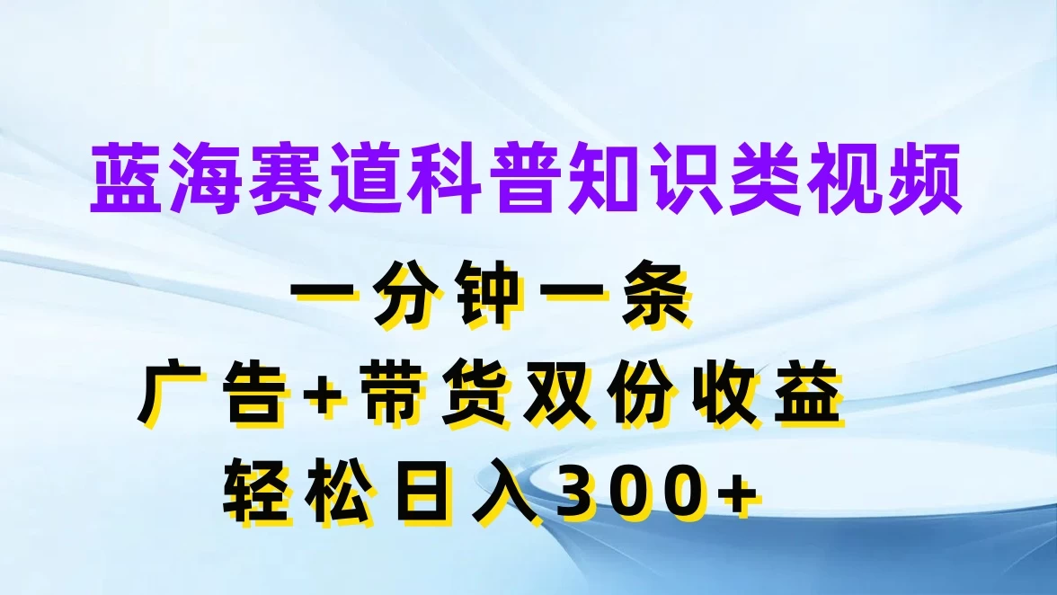 蓝海赛道科普知识类视频，一分钟一条，广告+带货双份收益，轻松日入300+ - 项目资源网