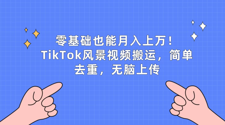 零基础也能月入上万！TikTok风景视频搬运，简单去重，无脑上传 - 项目资源网