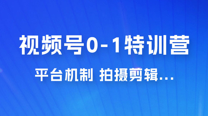 视频号 0-1 特训营：平台机制、拍摄剪辑、内容创作、爆款公式，实战案例分享 - 项目资源网