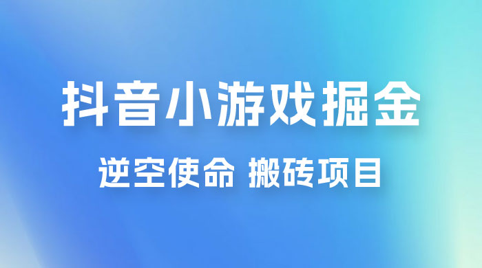 抖音小游戏掘金，逆空使命，复制粘贴的项目，最高日入 4000+，一部手机即可上手 - 项目资源网