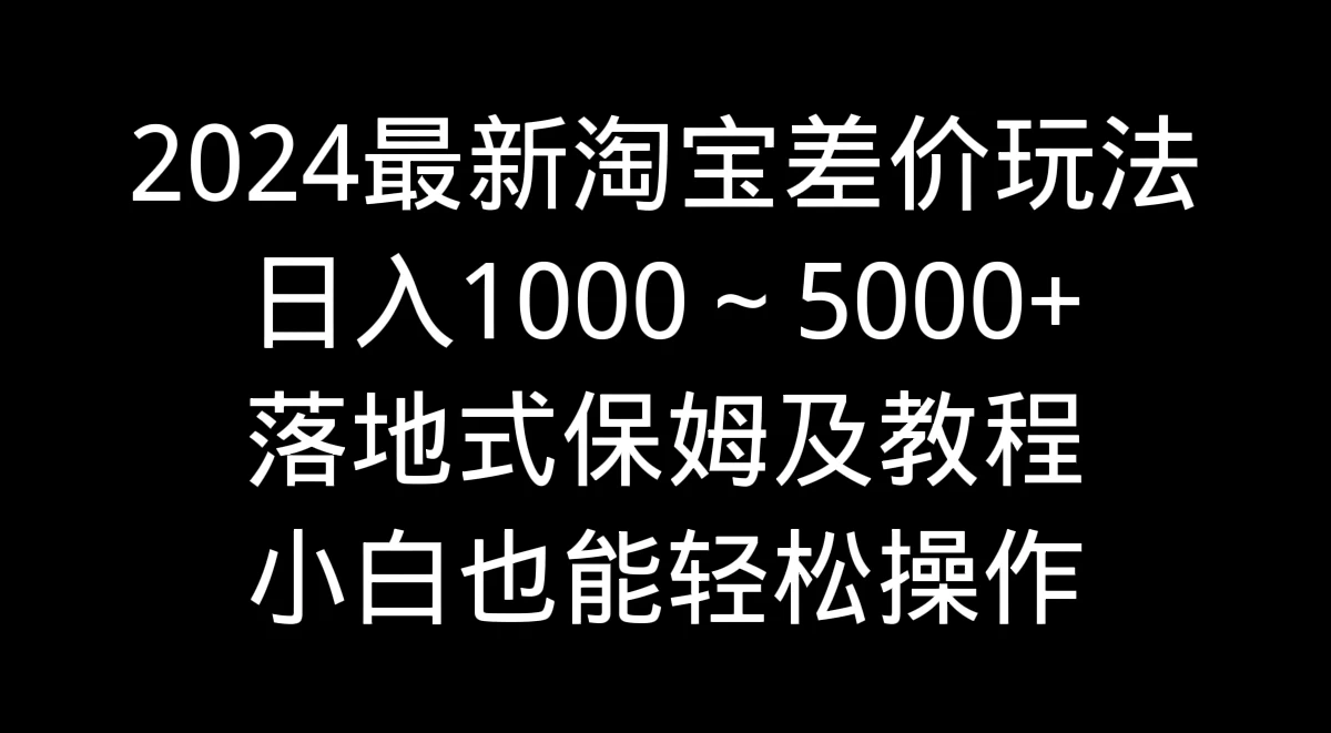 2024最新淘宝差价玩法，日入1000～5000+落地式保姆及教程 小白也能轻松操作 - 项目资源网