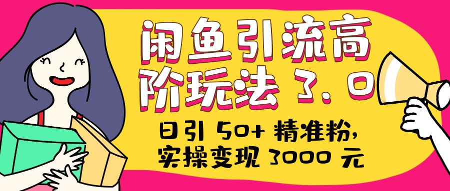 日引 50+ 精准粉，闲鱼引流高阶玩法 3.0，实操变现 3000 元 - 项目资源网