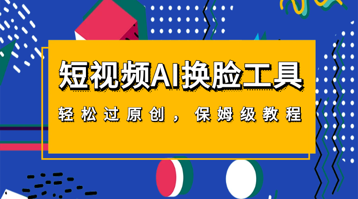 短视频 AI 换脸工具，轻松过原创，保姆级别 AI 换脸教程 - 项目资源网