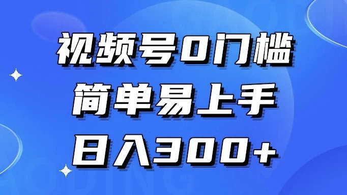 视频号 0 门槛，简单易上手，喂饭级教程，日入 300+ - 项目资源网
