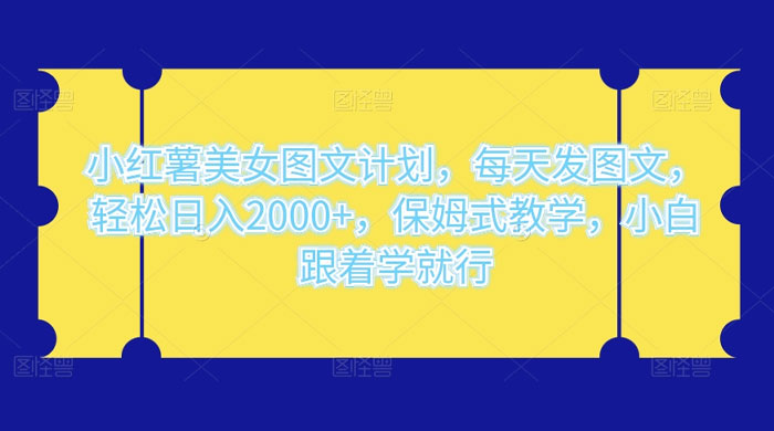小红薯美女图文计划，每天发图文，轻松日入 2000+，保姆式教学，小白跟着学就行了！ - 项目资源网