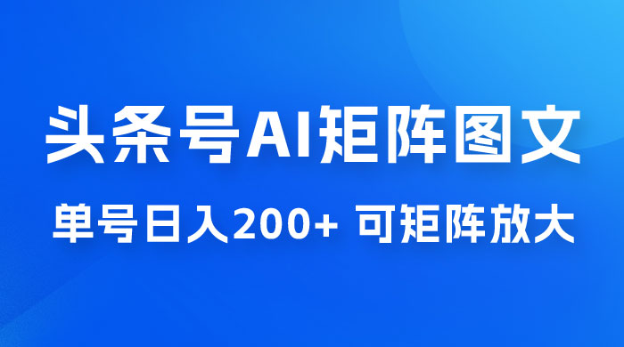 头条号 AI 矩阵图文玩法，单号日入 200+，可矩阵放大 - 项目资源网