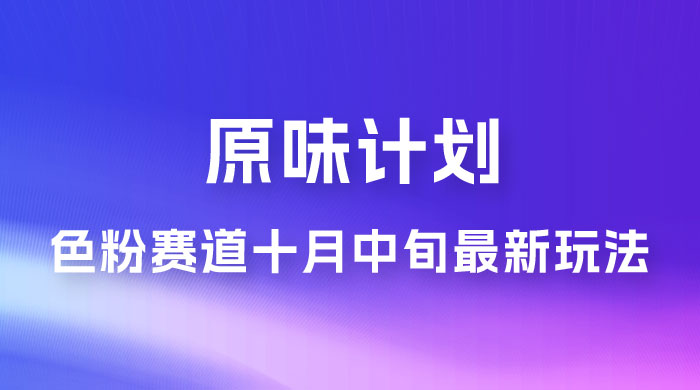 仅揭秘：原味计划，色粉赛道十月中旬最新玩法  弯道超车单天变现 700+ 小白轻松上手 - 项目资源网