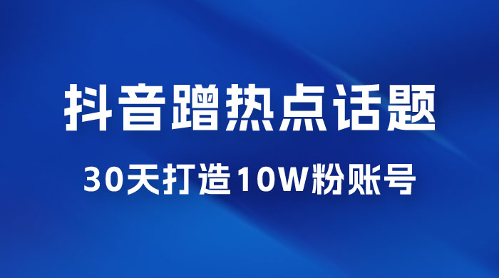 抖音蹭热点话题：30 天打造 10w 粉账号。每天操作半小时，带货收徒，轻松实现月入过万 - 项目资源网