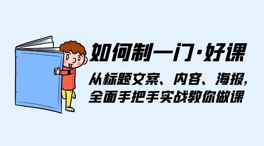 如何制一门 · 好课：从标题文案、内容、海报，全面手把手实战教你做课 - 项目资源网