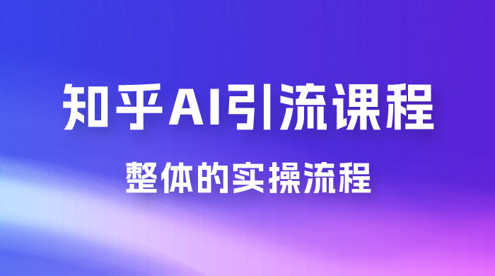 2023 知乎 AI 高级引流全套课程，整体的实操流程，给大家分享一套万能工具，直接套用 - 项目资源网