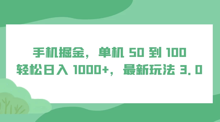 手机掘金，单机 50 到 100，轻松日入 1000+，最新玩法 3.0 - 项目资源网