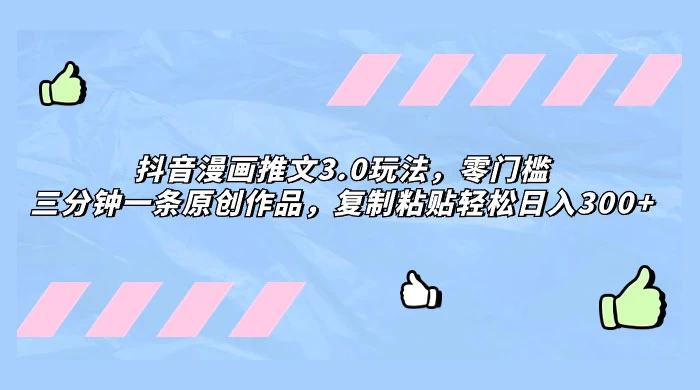抖音漫画推文 3.0 玩法，零门槛，三分钟一条原创作品，复制粘贴轻松日入 300+ - 项目资源网