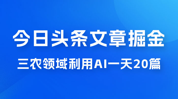 外面卖 1980 的今日头条文章掘金，三农领域利用 AI 一天 20 篇，轻松月入过万 - 项目资源网