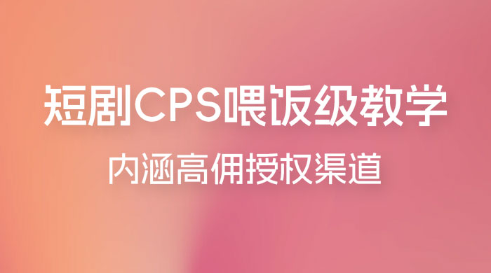 短剧 CPS 喂饭级教学，内涵高佣授权渠道 - 项目资源网